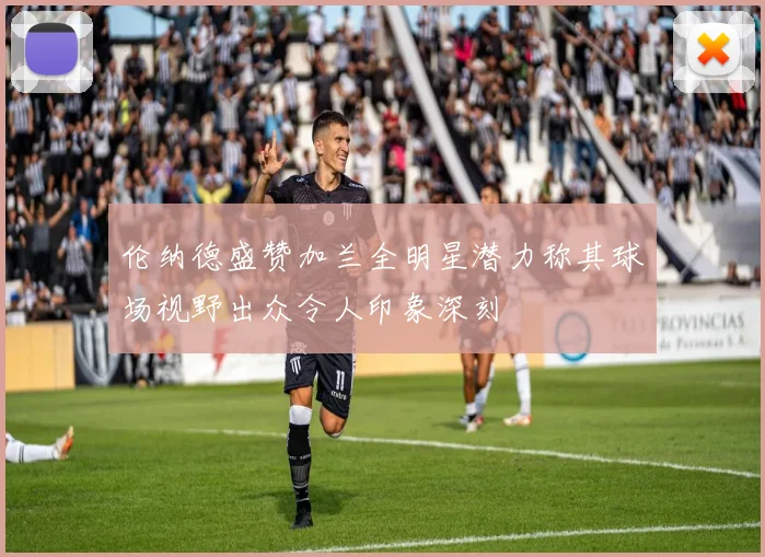伦纳德盛赞加兰全明星潜力称其球场视野出众令人印象深刻