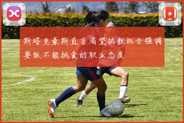 斯塔克豪斯直言渴望执教机会强调要饭不能挑食的职业态度
