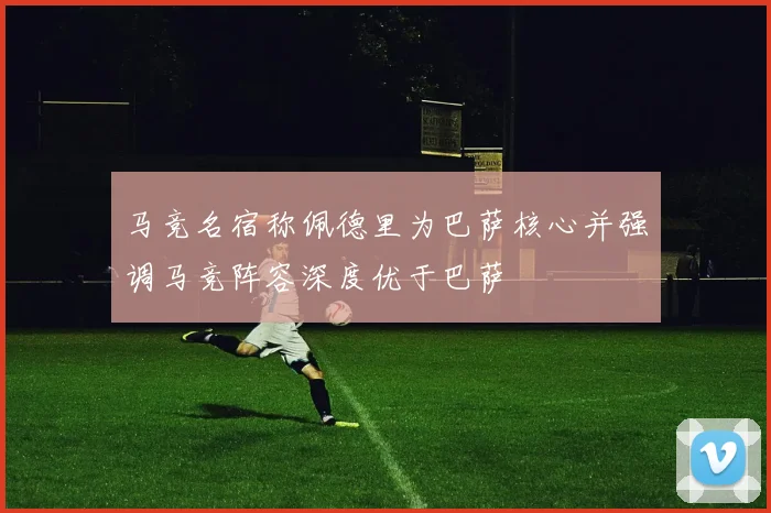 马竞名宿称佩德里为巴萨核心并强调马竞阵容深度优于巴萨