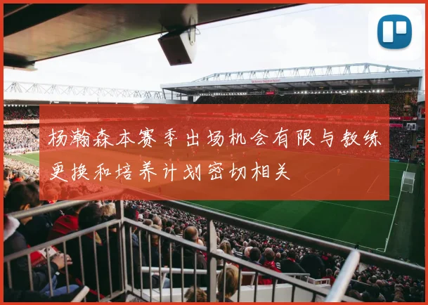 杨瀚森本赛季出场机会有限与教练更换和培养计划密切相关