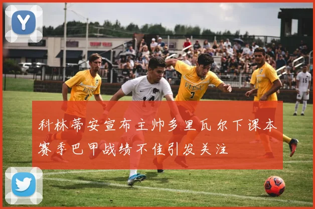 科林蒂安宣布主帅多里瓦尔下课本赛季巴甲战绩不佳引发关注
