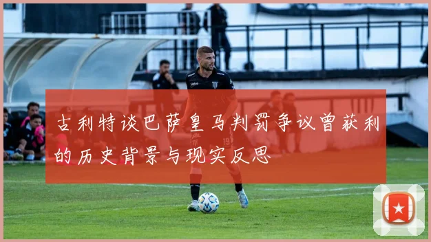 古利特谈巴萨皇马判罚争议曾获利的历史背景与现实反思