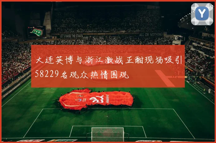 大连英博与浙江激战正酣现场吸引58229名观众热情围观