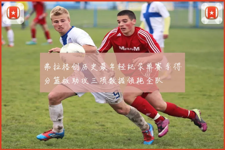 弗拉格创历史最年轻纪录单赛季得分篮板助攻三项数据领跑全队