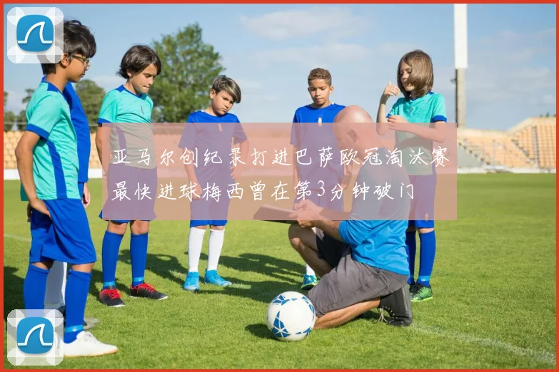 亚马尔创纪录打进巴萨欧冠淘汰赛最快进球梅西曾在第3分钟破门