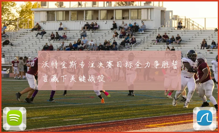沃特金斯专注决赛目标全力争胜誓言赢下关键战役
