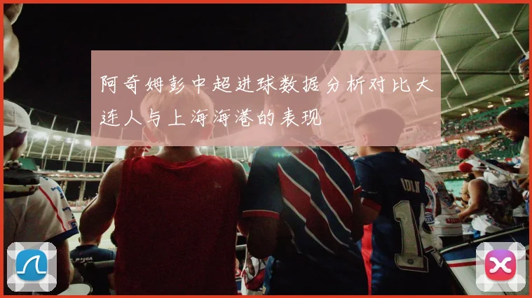 阿奇姆彭中超进球数据分析对比大连人与上海海港的表现