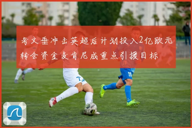 考文垂冲击英超后计划投入2亿欧元转会资金麦肯尼成重点引援目标