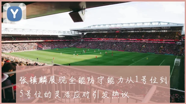 张镇麟展现全能防守能力从1号位到5号位的灵活应对引发热议