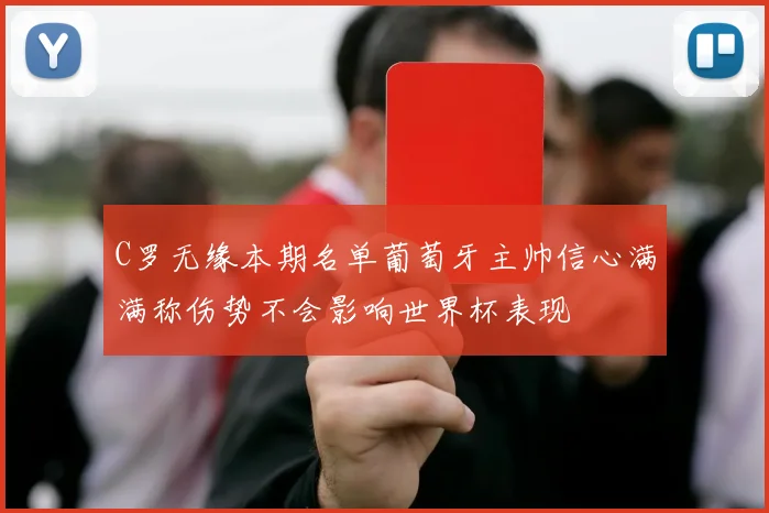 C罗无缘本期名单葡萄牙主帅信心满满称伤势不会影响世界杯表现