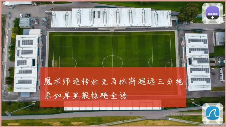 魔术师逆转杜克马林斯超远三分绝杀如库里般惊艳全场