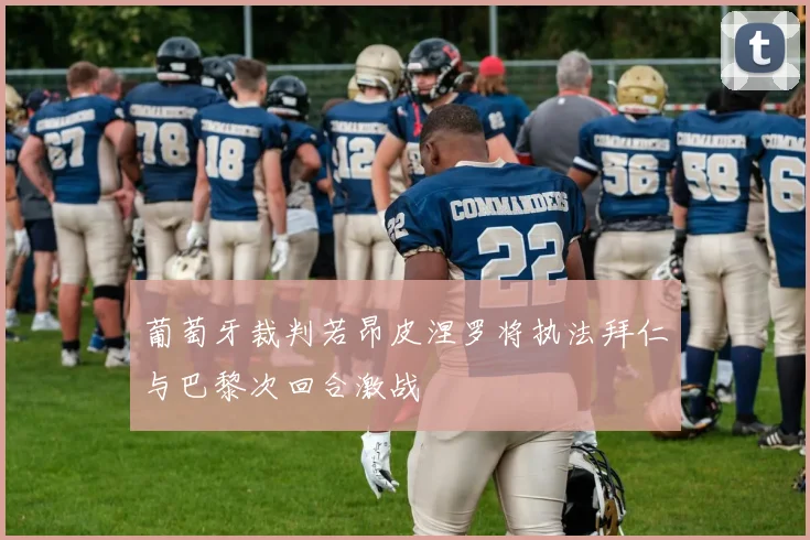 葡萄牙裁判若昂皮涅罗将执法拜仁与巴黎次回合激战