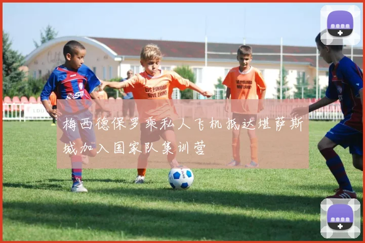 梅西德保罗乘私人飞机抵达堪萨斯城加入国家队集训营