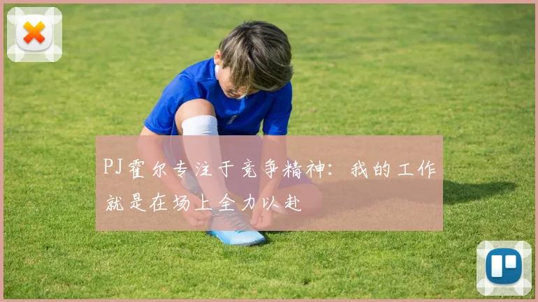 PJ霍尔专注于竞争精神：我的工作就是在场上全力以赴