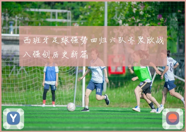西班牙足球强势回归六队齐聚欧战八强创历史新篇