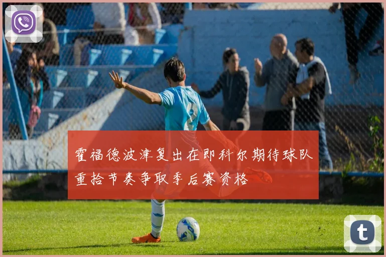 霍福德波津复出在即科尔期待球队重拾节奏争取季后赛资格