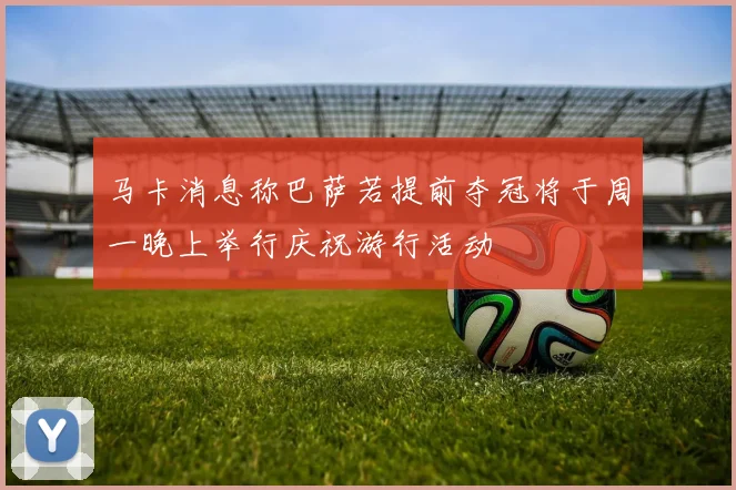 马卡消息称巴萨若提前夺冠将于周一晚上举行庆祝游行活动