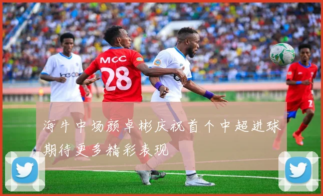 海牛中场颜卓彬庆祝首个中超进球期待更多精彩表现