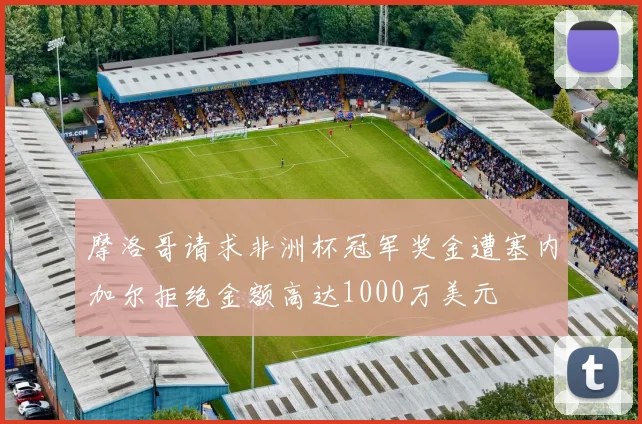 摩洛哥请求非洲杯冠军奖金遭塞内加尔拒绝金额高达1000万美元
