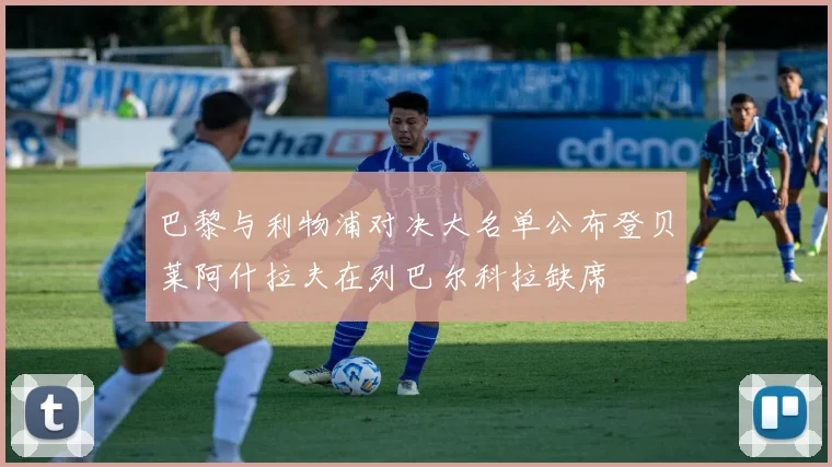 巴黎与利物浦对决大名单公布登贝莱阿什拉夫在列巴尔科拉缺席