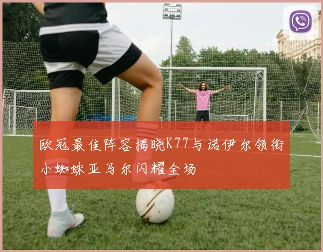 欧冠最佳阵容揭晓K77与诺伊尔领衔小蜘蛛亚马尔闪耀全场
