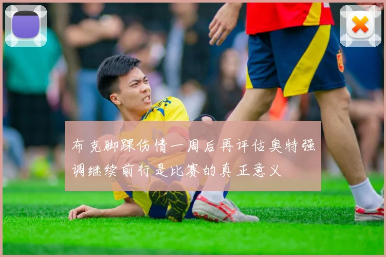 布克脚踝伤情一周后再评估奥特强调继续前行是比赛的真正意义
