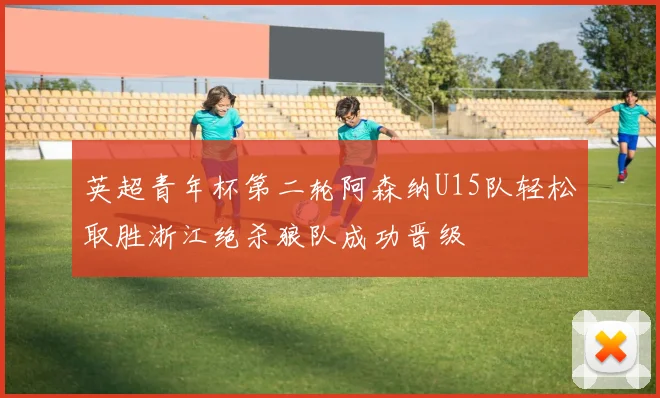 英超青年杯第二轮阿森纳U15队轻松取胜浙江绝杀狼队成功晋级