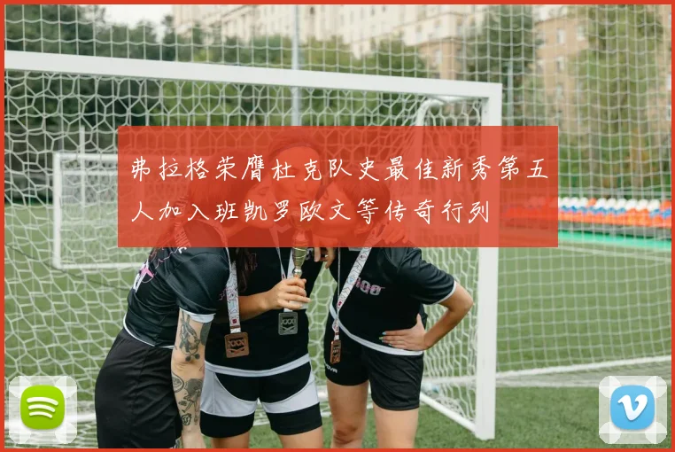 弗拉格荣膺杜克队史最佳新秀第五人加入班凯罗欧文等传奇行列