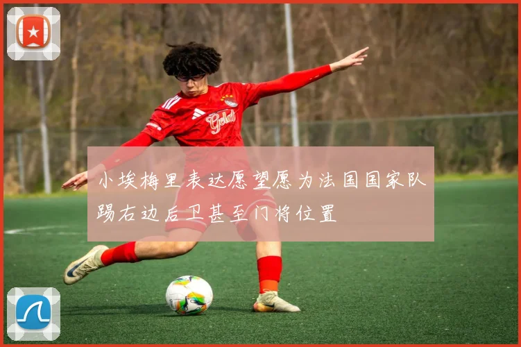 小埃梅里表达愿望愿为法国国家队踢右边后卫甚至门将位置