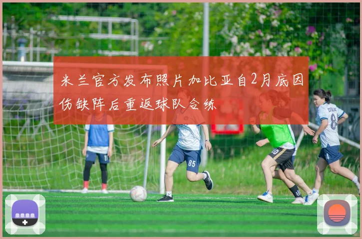 米兰官方发布照片加比亚自2月底因伤缺阵后重返球队合练
