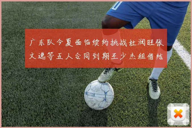 广东队今夏面临续约挑战杜润旺张文逸等五人合同到期王少杰租借结束