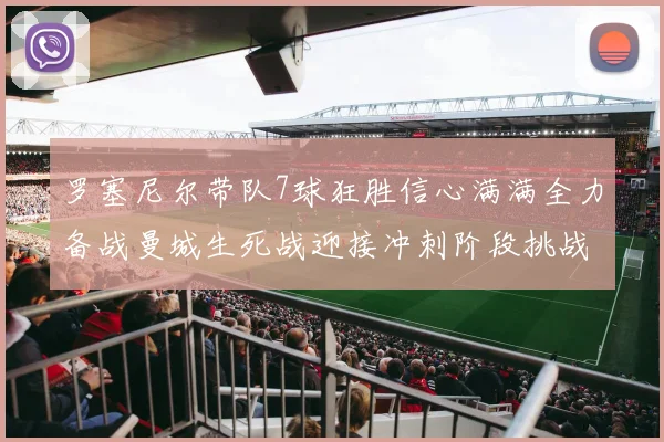 罗塞尼尔带队7球狂胜信心满满全力备战曼城生死战迎接冲刺阶段挑战