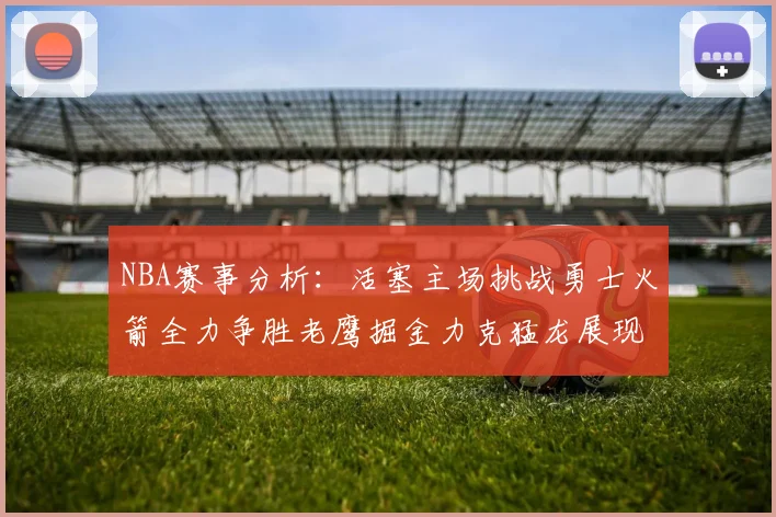 NBA赛事分析：活塞主场挑战勇士火箭全力争胜老鹰掘金力克猛龙展现实力