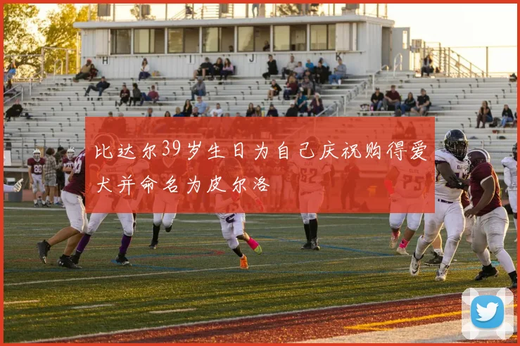 比达尔39岁生日为自己庆祝购得爱犬并命名为皮尔洛